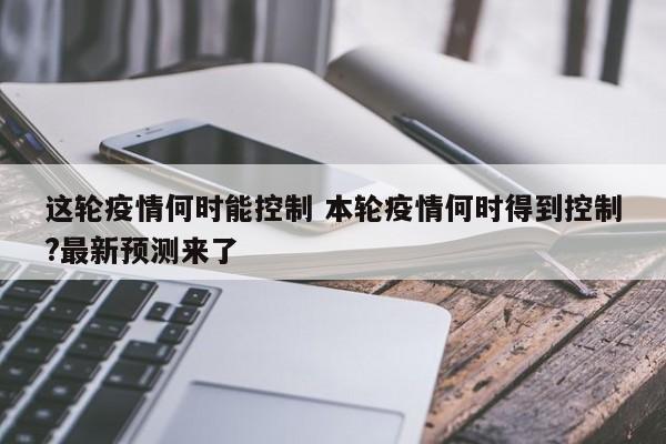 这轮疫情何时能控制 本轮疫情何时得到控制?最新预测来了