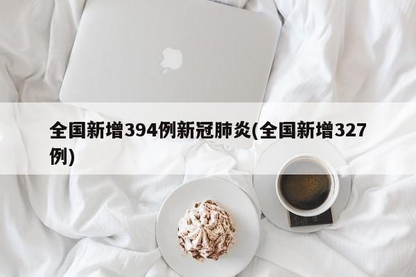 全国新增394例新冠肺炎(全国新增327例)