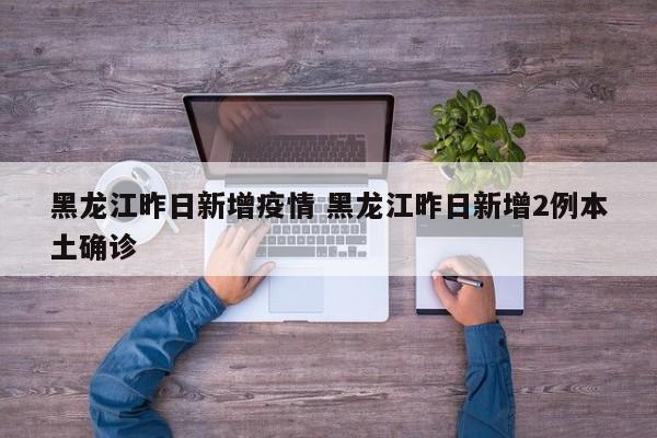 黑龙江昨日新增疫情 黑龙江昨日新增2例本土确诊