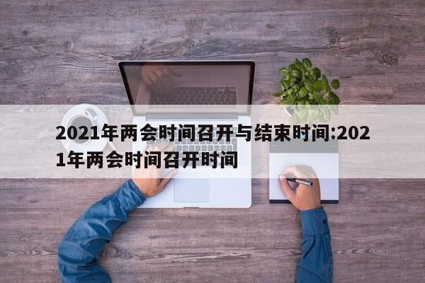 2021年两会时间召开与结束时间:2021年两会时间召开时间