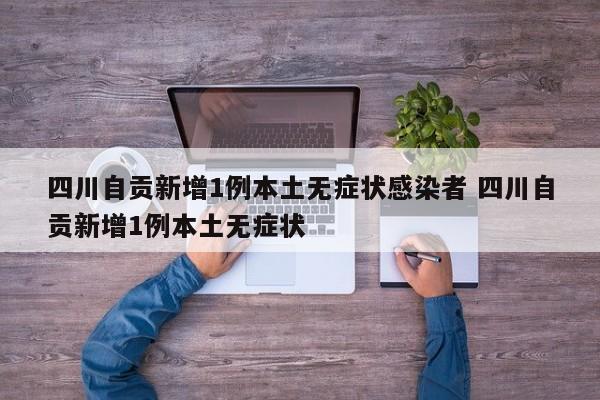 四川自贡新增1例本土无症状感染者 四川自贡新增1例本土无症状