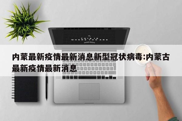 内蒙最新疫情最新消息新型冠状病毒:内蒙古最新疫情最新消息