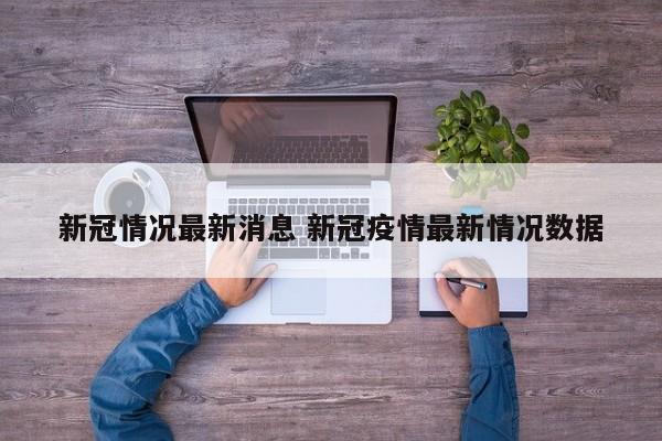 新冠情况最新消息 新冠疫情最新情况数据