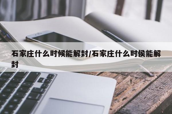 石家庄什么时候能解封/石家庄什么时侯能解封
