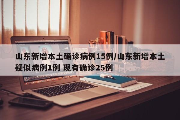 山东新增本土确诊病例15例/山东新增本土疑似病例1例 现有确诊25例