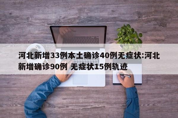 河北新增33例本土确诊40例无症状:河北新增确诊90例 无症状15例轨迹