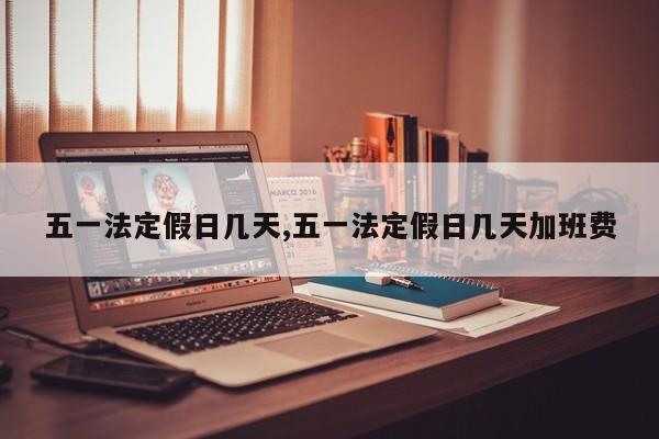 五一法定假日几天,五一法定假日几天加班费