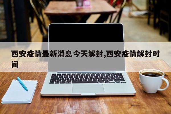 西安疫情最新消息今天解封,西安疫情解封时间