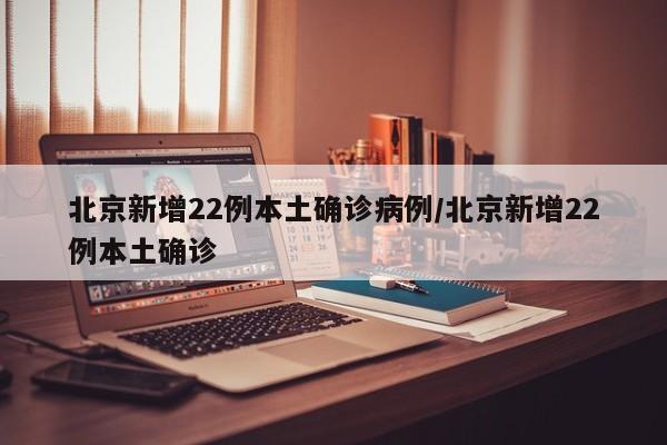 北京新增22例本土确诊病例/北京新增22例本土确诊