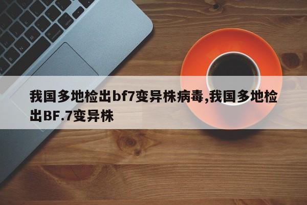 我国多地检出bf7变异株病毒,我国多地检出BF.7变异株