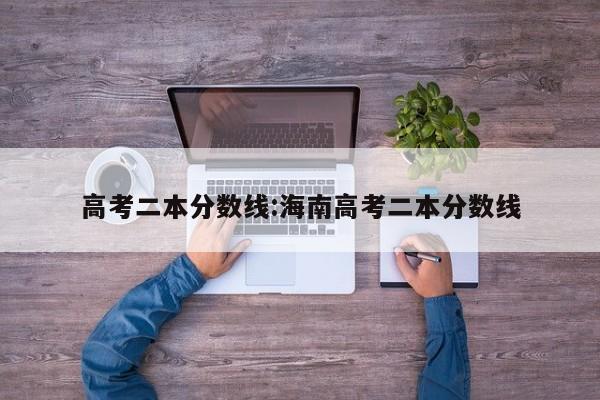 高考二本分数线:海南高考二本分数线