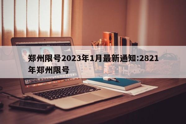 郑州限号2023年1月最新通知:2821年郑州限号