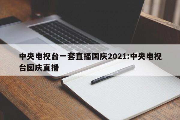 中央电视台一套直播国庆2021:中央电视台国庆直播