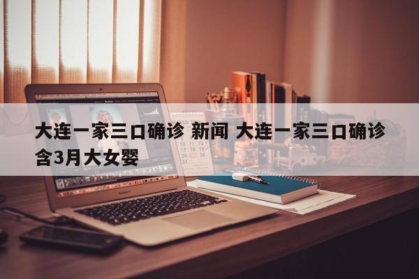 大连一家三口确诊 新闻 大连一家三口确诊含3月大女婴