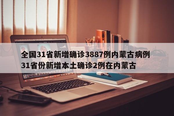 全国31省新增确诊3887例内蒙古病例 31省份新增本土确诊2例在内蒙古