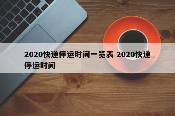 2020快递停运时间一览表 2020快递停运时间