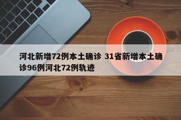 河北新增72例本土确诊 31省新增本土确诊96例河北72例轨迹