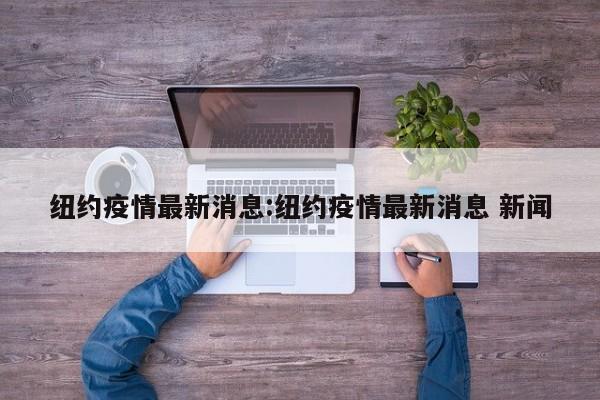 纽约疫情最新消息:纽约疫情最新消息 新闻