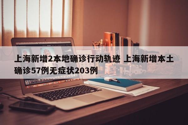 上海新增2本地确诊行动轨迹 上海新增本土确诊57例无症状203例