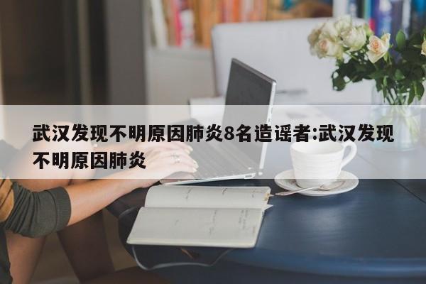 武汉发现不明原因肺炎8名造谣者:武汉发现不明原因肺炎