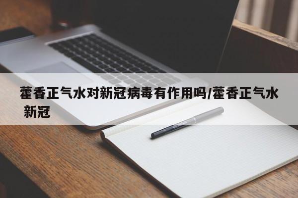 藿香正气水对新冠病毒有作用吗/藿香正气水 新冠