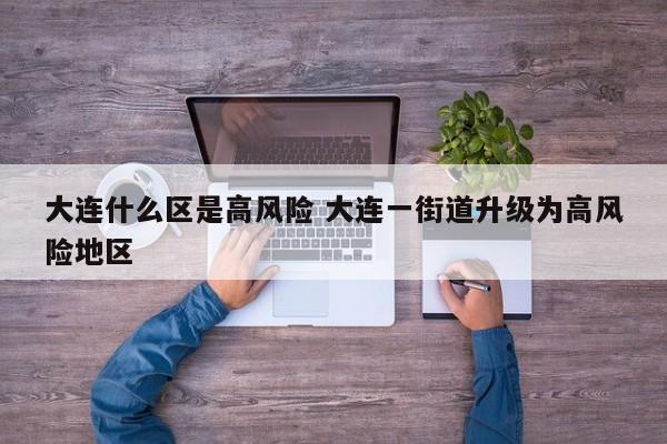 大连什么区是高风险 大连一街道升级为高风险地区