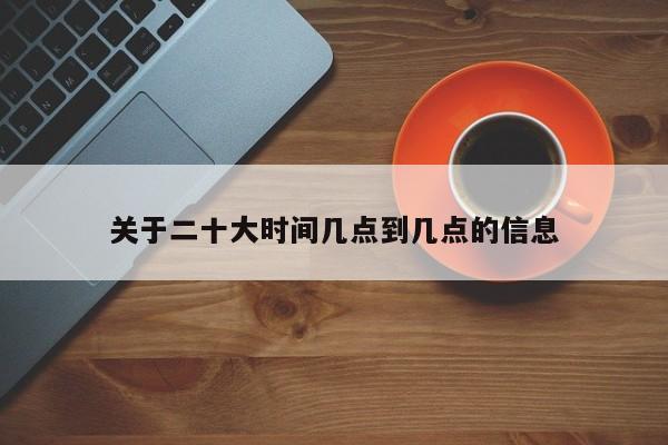 关于二十大时间几点到几点的信息