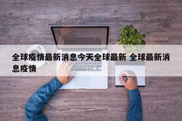 全球疫情最新消息今天全球最新 全球最新消息疫情