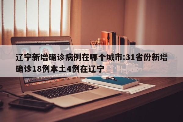 辽宁新增确诊病例在哪个城市:31省份新增确诊18例本土4例在辽宁