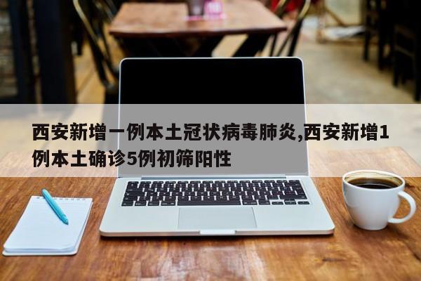 西安新增一例本土冠状病毒肺炎,西安新增1例本土确诊5例初筛阳性