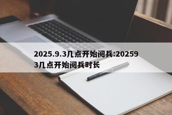 2025.9.3几点开始阅兵:202593几点开始阅兵时长