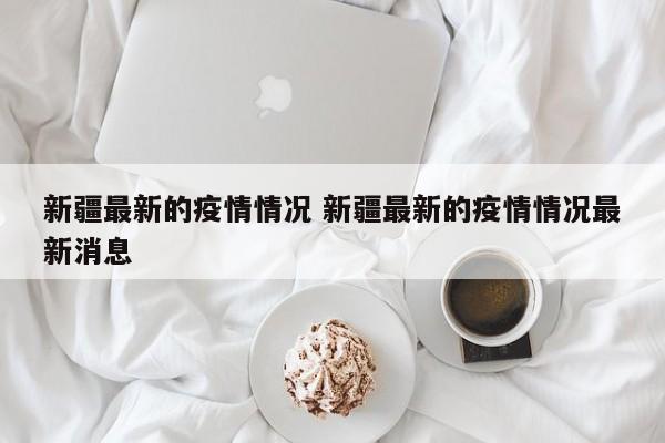 新疆最新的疫情情况 新疆最新的疫情情况最新消息