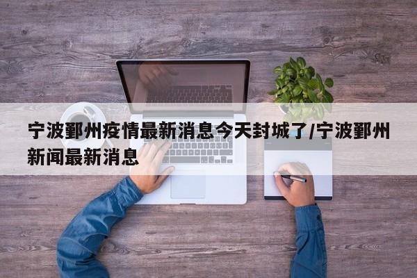 宁波鄞州疫情最新消息今天封城了/宁波鄞州新闻最新消息