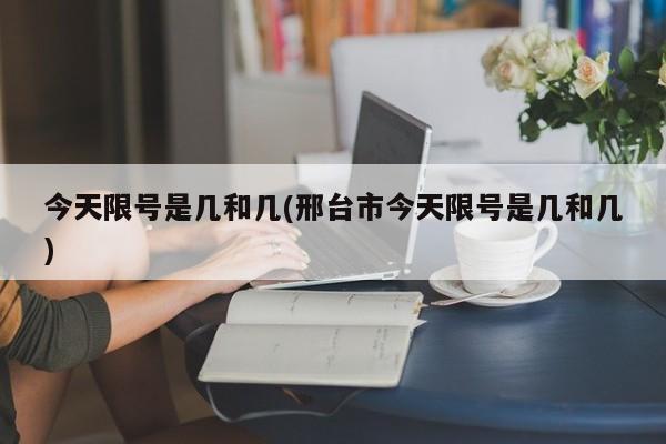 今天限号是几和几(邢台市今天限号是几和几)