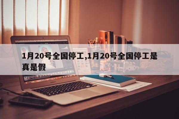 1月20号全国停工,1月20号全国停工是真是假