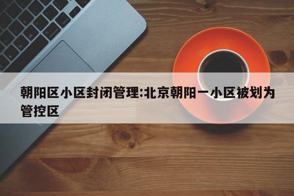 朝阳区小区封闭管理:北京朝阳一小区被划为管控区