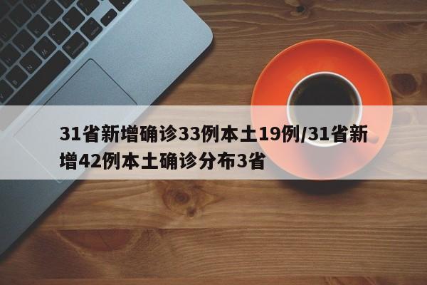 31省新增确诊33例本土19例/31省新增42例本土确诊分布3省
