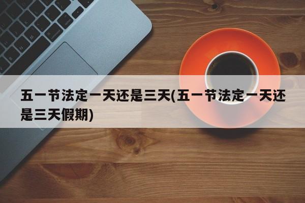 五一节法定一天还是三天(五一节法定一天还是三天假期)