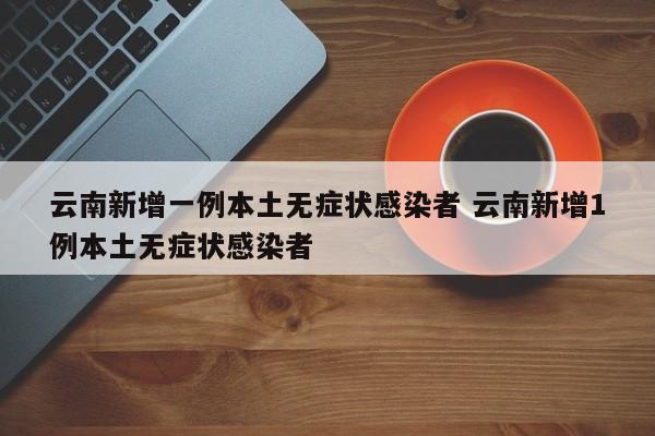 云南新增一例本土无症状感染者 云南新增1例本土无症状感染者