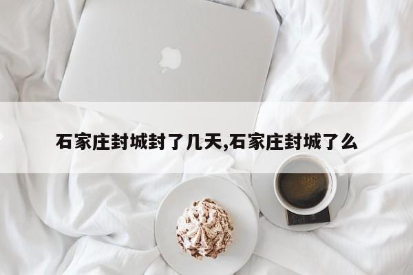 石家庄封城封了几天,石家庄封城了么