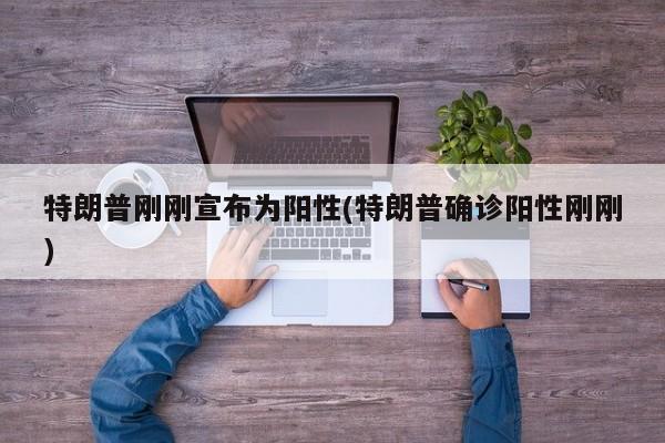 特朗普刚刚宣布为阳性(特朗普确诊阳性刚刚)