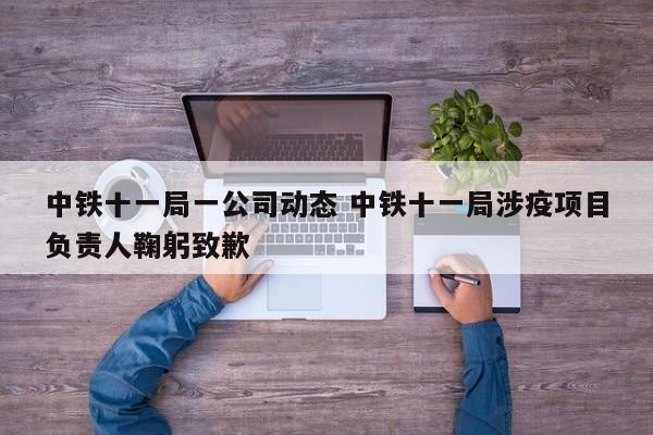 中铁十一局一公司动态 中铁十一局涉疫项目负责人鞠躬致歉