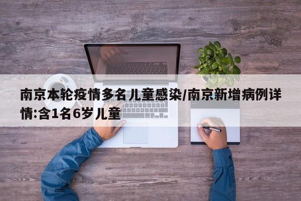 南京本轮疫情多名儿童感染/南京新增病例详情:含1名6岁儿童