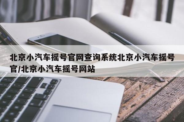 北京小汽车摇号官网查询系统北京小汽车摇号官/北京小汽车摇号网站