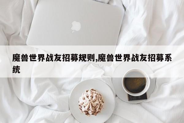 魔兽世界战友招募规则,魔兽世界战友招募系统