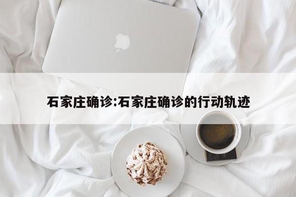 石家庄确诊:石家庄确诊的行动轨迹