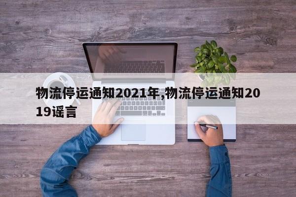 物流停运通知2021年,物流停运通知2019谣言