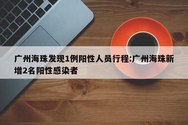 广州海珠发现1例阳性人员行程:广州海珠新增2名阳性感染者