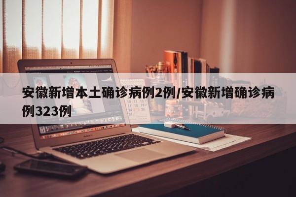 安徽新增本土确诊病例2例/安徽新增确诊病例323例