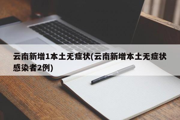 云南新增1本土无症状(云南新增本土无症状感染者2例)
